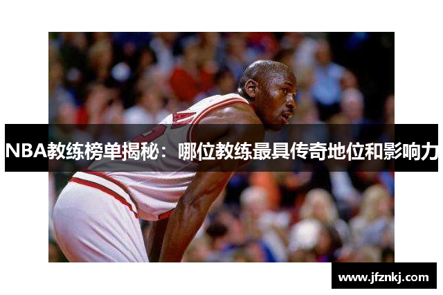 NBA教练榜单揭秘：哪位教练最具传奇地位和影响力