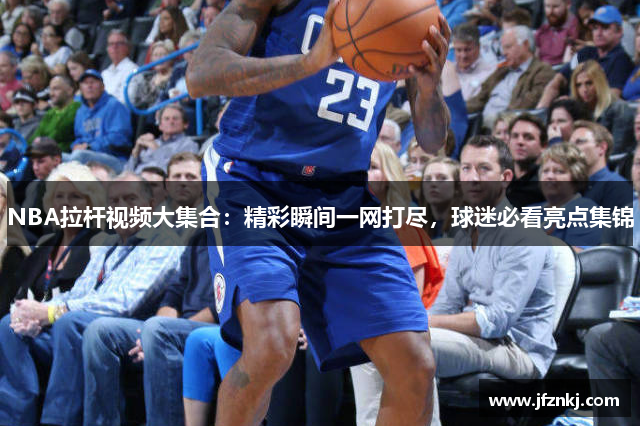 NBA拉杆视频大集合：精彩瞬间一网打尽，球迷必看亮点集锦