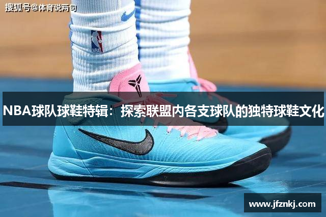 NBA球队球鞋特辑：探索联盟内各支球队的独特球鞋文化