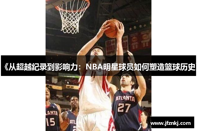 《从超越纪录到影响力：NBA明星球员如何塑造篮球历史》