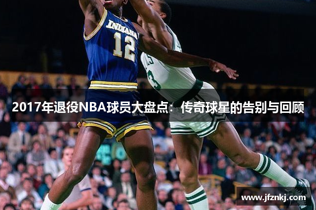 2017年退役NBA球员大盘点：传奇球星的告别与回顾