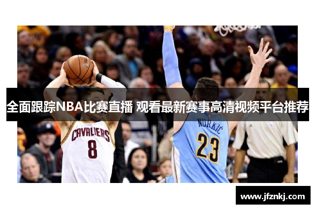 全面跟踪NBA比赛直播 观看最新赛事高清视频平台推荐