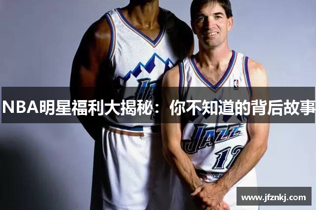 NBA明星福利大揭秘：你不知道的背后故事