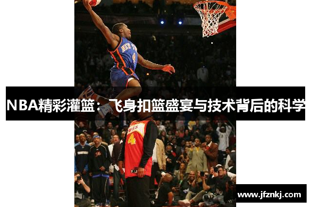 NBA精彩灌篮：飞身扣篮盛宴与技术背后的科学