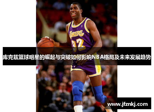 库克兹篮球明星的崛起与突破如何影响NBA格局及未来发展趋势